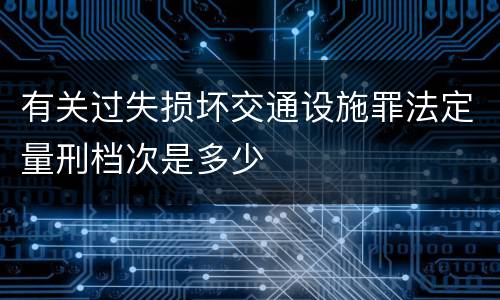 有关过失损坏交通设施罪法定量刑档次是多少
