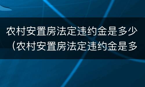 农村安置房法定违约金是多少（农村安置房法定违约金是多少钱）