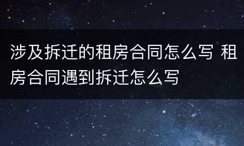 涉及拆迁的租房合同怎么写 租房合同遇到拆迁怎么写