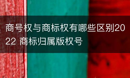 商号权与商标权有哪些区别2022 商标归属版权号