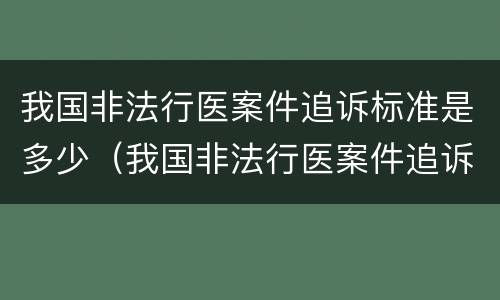 我国非法行医案件追诉标准是多少（我国非法行医案件追诉标准是多少年）