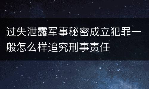 过失泄露军事秘密成立犯罪一般怎么样追究刑事责任
