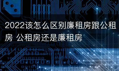 2022该怎么区别廉租房跟公租房 公租房还是廉租房