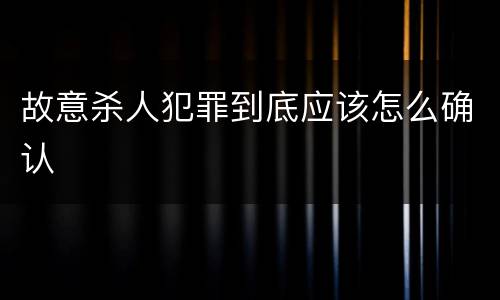 故意杀人犯罪到底应该怎么确认