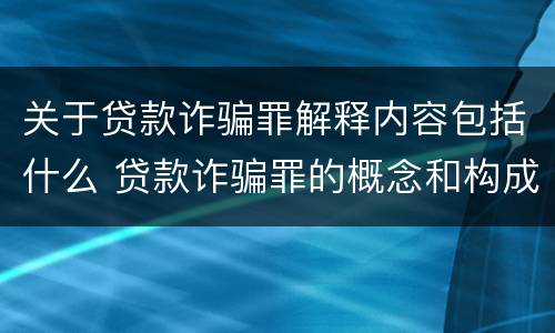 关于贷款诈骗罪解释内容包括什么 贷款诈骗罪的概念和构成要件