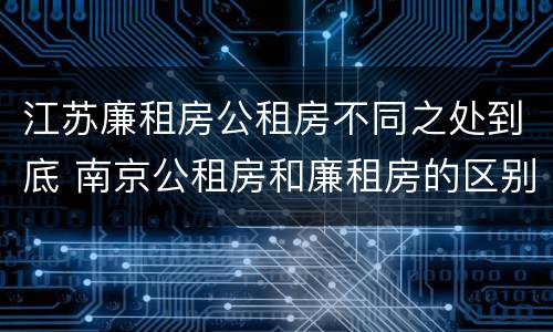 江苏廉租房公租房不同之处到底 南京公租房和廉租房的区别