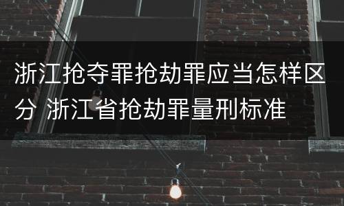浙江抢夺罪抢劫罪应当怎样区分 浙江省抢劫罪量刑标准
