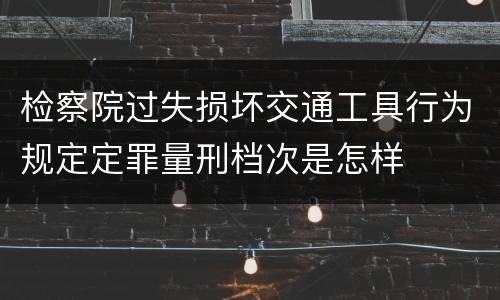 检察院过失损坏交通工具行为规定定罪量刑档次是怎样