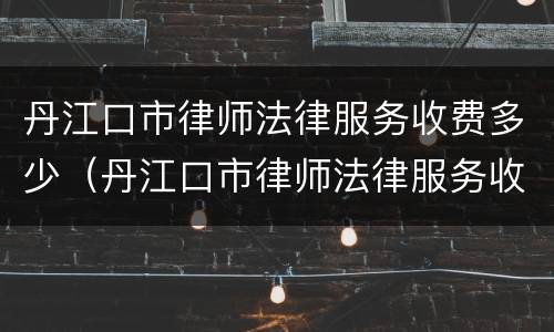 丹江口市律师法律服务收费多少（丹江口市律师法律服务收费多少钱一个月）