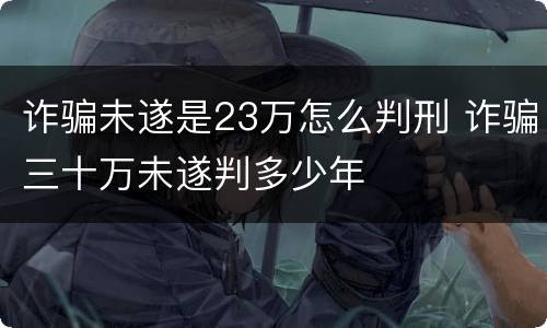 诈骗未遂是23万怎么判刑 诈骗三十万未遂判多少年