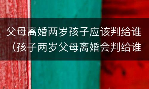 父母离婚两岁孩子应该判给谁（孩子两岁父母离婚会判给谁）