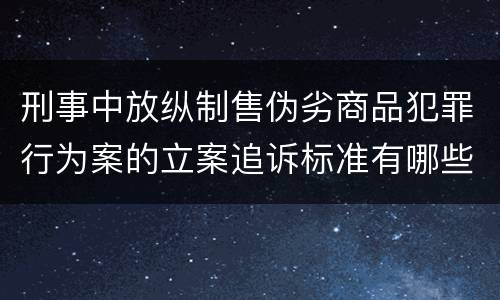 刑事中放纵制售伪劣商品犯罪行为案的立案追诉标准有哪些