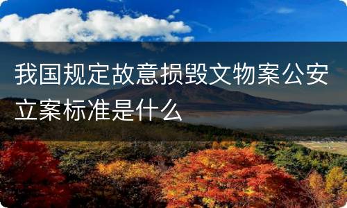 我国规定故意损毁文物案公安立案标准是什么