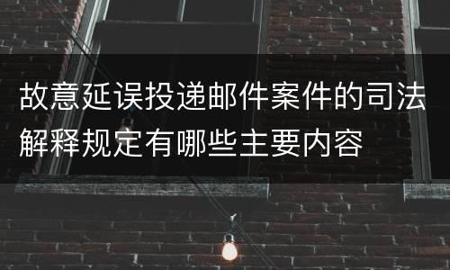 故意延误投递邮件案件的司法解释规定有哪些主要内容