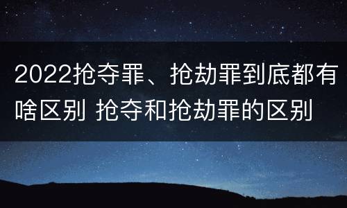 2022抢夺罪、抢劫罪到底都有啥区别 抢夺和抢劫罪的区别