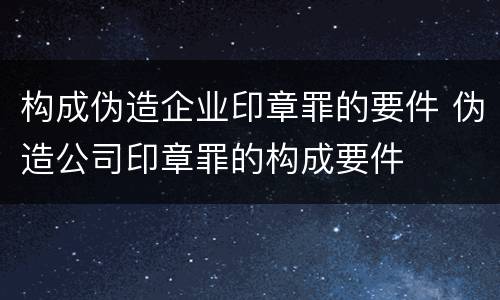 构成伪造企业印章罪的要件 伪造公司印章罪的构成要件