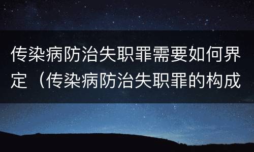 传染病防治失职罪需要如何界定（传染病防治失职罪的构成要件）