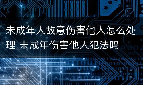 未成年人故意伤害他人怎么处理 未成年伤害他人犯法吗