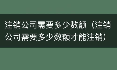 注销公司需要多少数额（注销公司需要多少数额才能注销）