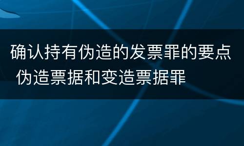 确认持有伪造的发票罪的要点 伪造票据和变造票据罪