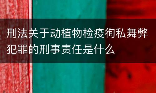 刑法关于动植物检疫徇私舞弊犯罪的刑事责任是什么