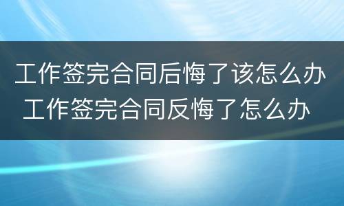 工作签完合同后悔了该怎么办 工作签完合同反悔了怎么办