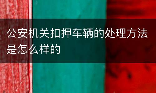 公安机关扣押车辆的处理方法是怎么样的