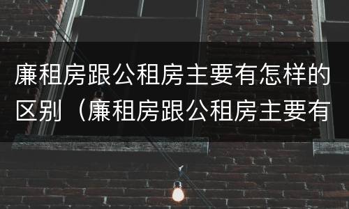 廉租房跟公租房主要有怎样的区别（廉租房跟公租房主要有怎样的区别呢）