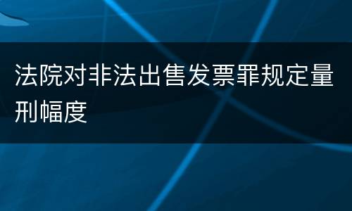 法院对非法出售发票罪规定量刑幅度