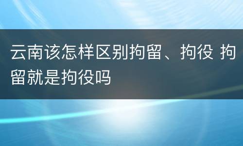 云南该怎样区别拘留、拘役 拘留就是拘役吗