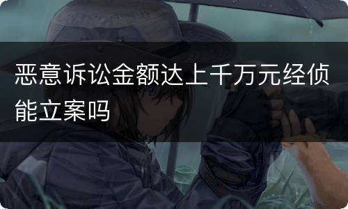 恶意诉讼金额达上千万元经侦能立案吗