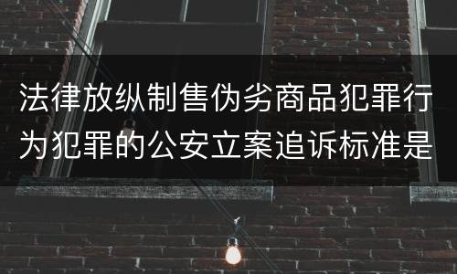 法律放纵制售伪劣商品犯罪行为犯罪的公安立案追诉标准是怎么规定