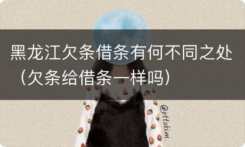 黑龙江欠条借条有何不同之处（欠条给借条一样吗）