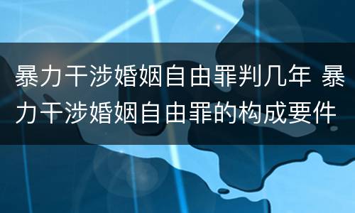 暴力干涉婚姻自由罪判几年 暴力干涉婚姻自由罪的构成要件