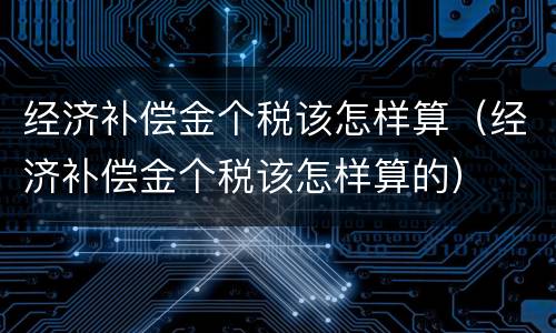 经济补偿金个税该怎样算（经济补偿金个税该怎样算的）