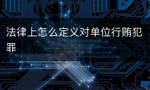 法律上怎么定义对单位行贿犯罪
