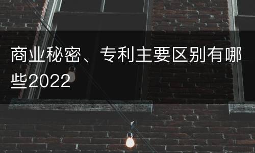 商业秘密、专利主要区别有哪些2022