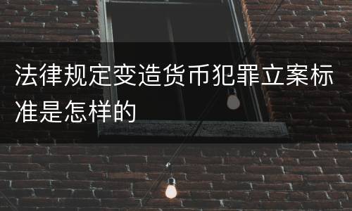 法律规定变造货币犯罪立案标准是怎样的