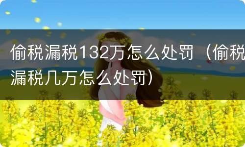偷税漏税132万怎么处罚（偷税漏税几万怎么处罚）