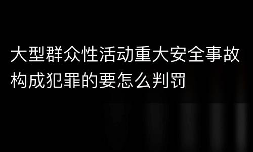 大型群众性活动重大安全事故构成犯罪的要怎么判罚