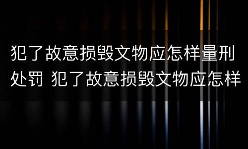 犯了故意损毁文物应怎样量刑处罚 犯了故意损毁文物应怎样量刑处罚