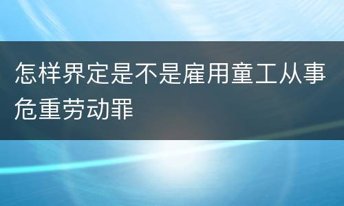 怎样界定是不是雇用童工从事危重劳动罪