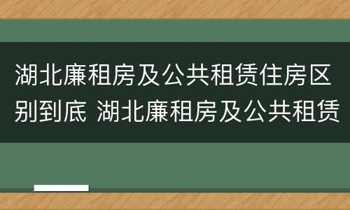 湖北廉租房及公共租赁住房区别到底 湖北廉租房及公共租赁住房区别到底是什么