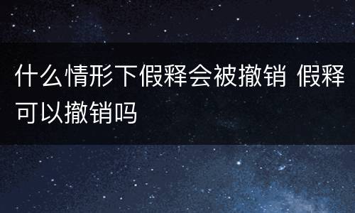 什么情形下假释会被撤销 假释可以撤销吗