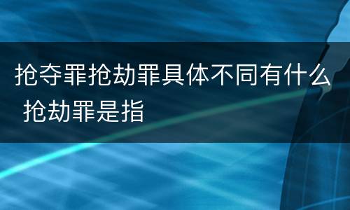 抢夺罪抢劫罪具体不同有什么 抢劫罪是指