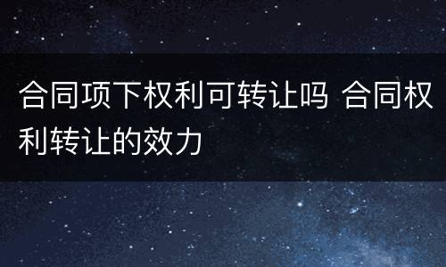合同项下权利可转让吗 合同权利转让的效力
