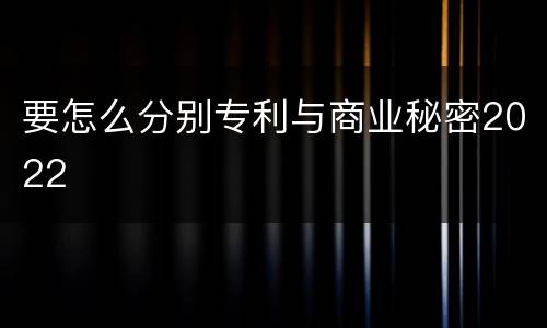 要怎么分别专利与商业秘密2022
