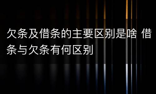 欠条及借条的主要区别是啥 借条与欠条有何区别