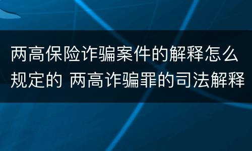 两高保险诈骗案件的解释怎么规定的 两高诈骗罪的司法解释
