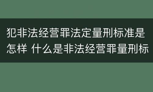 犯非法经营罪法定量刑标准是怎样 什么是非法经营罪量刑标准